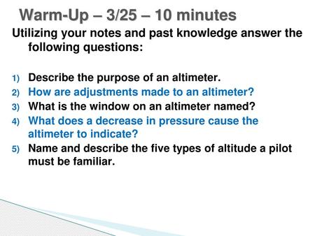 Warm-Up – 3/25 – 10 minutes Utilizing your notes and past knowledge answer the following questions: Describe the purpose of an altimeter. How are adjustments.