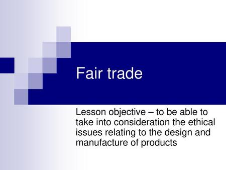 Fair trade Lesson objective – to be able to take into consideration the ethical issues relating to the design and manufacture of products.
