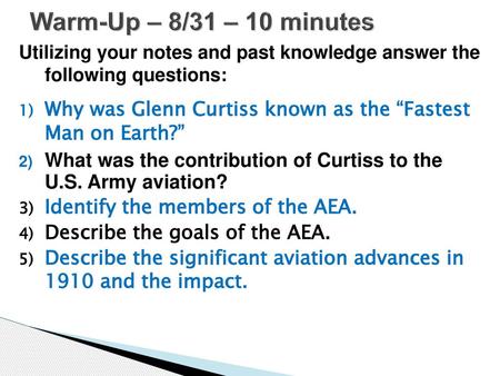 Warm-Up – 8/31 – 10 minutes Utilizing your notes and past knowledge answer the following questions: Why was Glenn Curtiss known as the “Fastest Man on.
