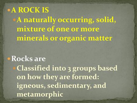 A ROCK IS A naturally occurring, solid, mixture of one or more minerals or organic matter Rocks are Classified into 3 groups based on how they are formed: