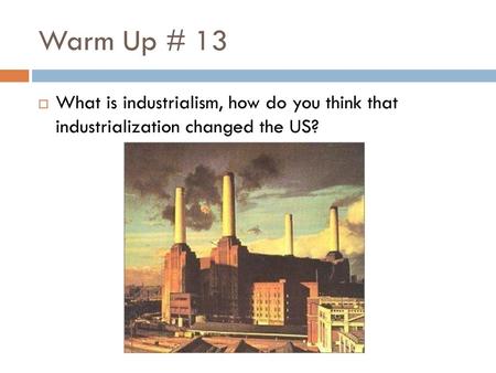 Warm Up # 13 What is industrialism, how do you think that industrialization changed the US?