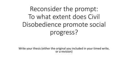 Reconsider the prompt: To what extent does Civil Disobedience promote social progress?   Write your thesis (either the original you included in your timed.