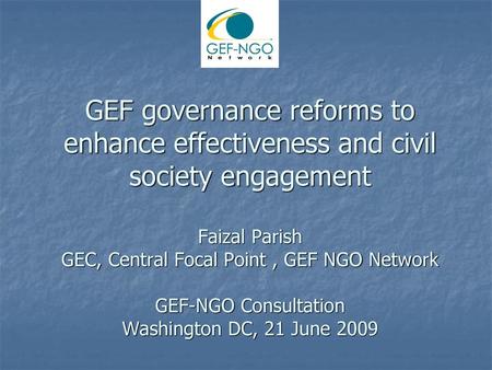 GEF governance reforms to enhance effectiveness and civil society engagement Faizal Parish GEC, Central Focal Point , GEF NGO Network GEF-NGO Consultation.