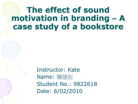 The effect of sound motivation in branding – A case study of a bookstore Instructor: Kate Name: 陳建佑 Student No.: 9822618 Date: 6/02/2010.
