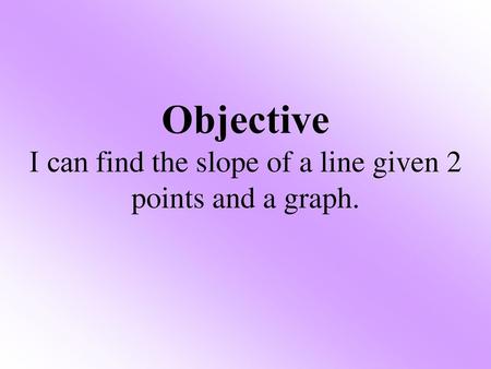 Objective I can find the slope of a line given 2 points and a graph.