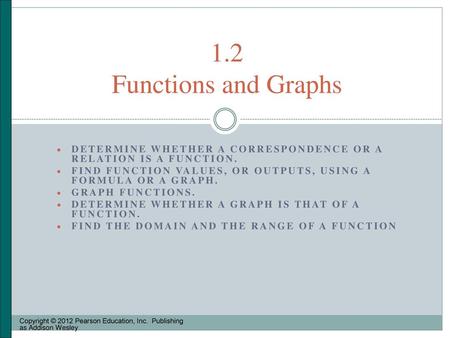 1.2 Functions and Graphs Determine whether a correspondence or a relation is a function. Find function values, or outputs, using a formula or a graph.