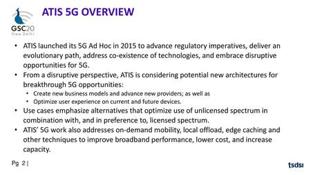 2 ATIS 5G OVERVIEW ATIS launched its 5G Ad Hoc in 2015 to advance regulatory imperatives, deliver an evolutionary path, address co-existence of technologies,