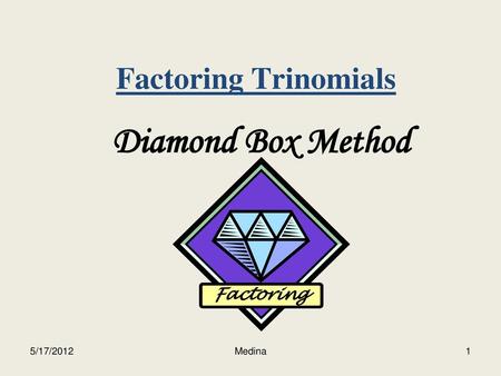 Factoring Trinomials Diamond Box Method Factoring 5/17/2012 Medina.