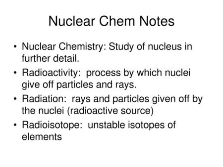 Nuclear Chem Notes Nuclear Chemistry: Study of nucleus in further detail. Radioactivity: process by which nuclei give off particles and rays. Radiation: