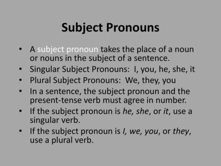 Subject Pronouns A subject pronoun takes the place of a noun or nouns in the subject of a sentence. Singular Subject Pronouns: I, you, he, she, it Plural.