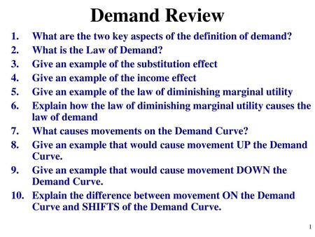 Demand Review What are the two key aspects of the definition of demand? What is the Law of Demand? Give an example of the substitution effect Give an example.