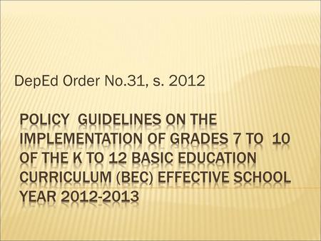 DepEd Order No.31, s. 2012 Policy GUIDELINES on the implementation OF GRADES 7 TO 10 OF THE K TO 12 BASIC EDUCATION CURRICULUM (BEC) EFFECTIVE SCHOOL.