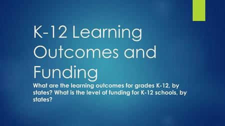 K-12 Learning Outcomes and Funding What are the learning outcomes for grades K-12, by states? What is the level of funding for K-12 schools, by states?