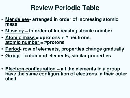Review Periodic Table Mendeleev- arranged in order of increasing atomic mass. Moseley – in order of increasing atomic number Atomic mass = #protons + #