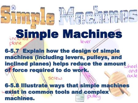 Simple Machines 6-5.7 Explain how the design of simple machines (including levers, pulleys, and inclined planes) helps reduce the amount of force required.