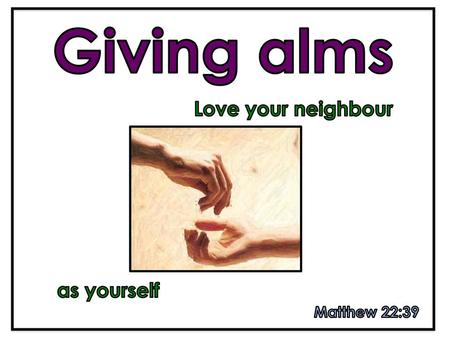 Giving alms Love your neighbour as yourself Matthew 22:39.