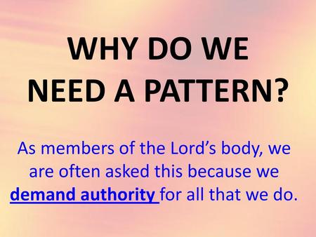 WHY DO WE NEED A PATTERN? As members of the Lord’s body, we are often asked this because we demand authority for all that we do.