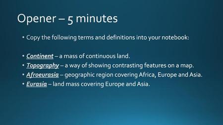 Opener – 5 minutes Copy the following terms and definitions into your notebook: Continent – a mass of continuous land. Topography – a way of showing contrasting.