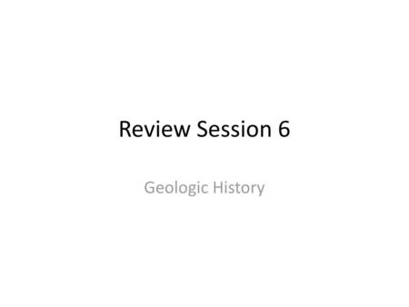 Review Session 6 Geologic History.