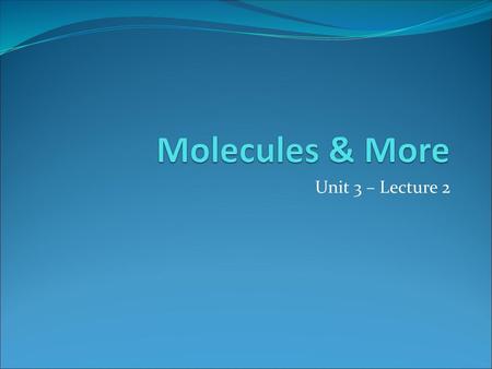 Molecules & More Unit 3 – Lecture 2.