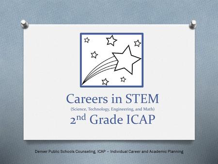 Careers in STEM (Science, Technology, Engineering, and Math) 2nd Grade ICAP Denver Public Schools Counseling, ICAP – Individual Career and Academic Planning.