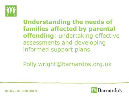 Understanding the needs of families affected by parental offending: undertaking effective assessments and developing informed support plans Polly.wright@barnardos.org.uk.