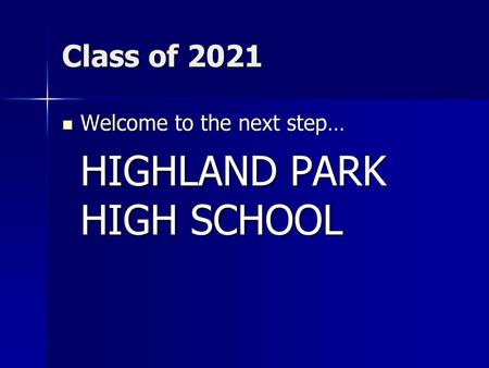 Class of 2021 Welcome to the next step… HIGHLAND PARK HIGH SCHOOL.