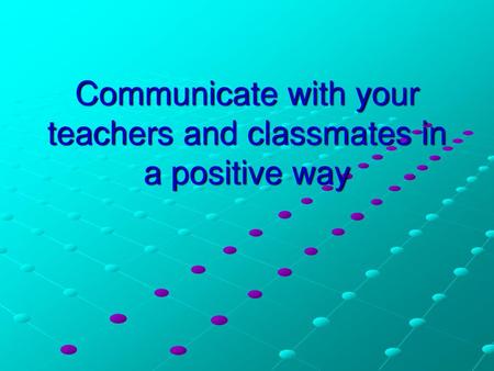 Communicate with your teachers and classmates in a positive way