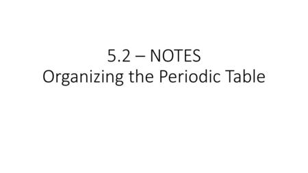 5.2 – NOTES Organizing the Periodic Table