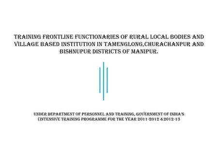 Training frontline functionaries of rural local bodies and village based institution in Tamenglong,Churachanpur and Bishnupur districts of Manipur.