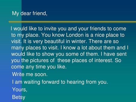My dear friend, I would like to invite you and your friends to come to my place. You know London is a nice place to visit. It is very beautiful in winter.