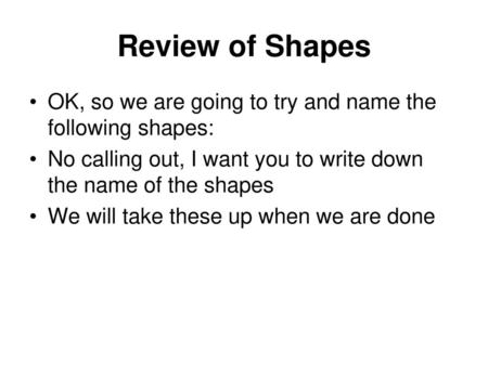 Review of Shapes OK, so we are going to try and name the following shapes: No calling out, I want you to write down the name of the shapes We will take.