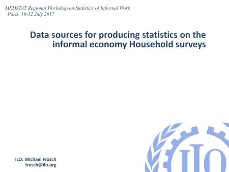 MEDSTAT Regional Workshop on Statistics of Informal Work   Paris, 10-12 July 2017 Data sources for producing statistics on the informal economy Household.