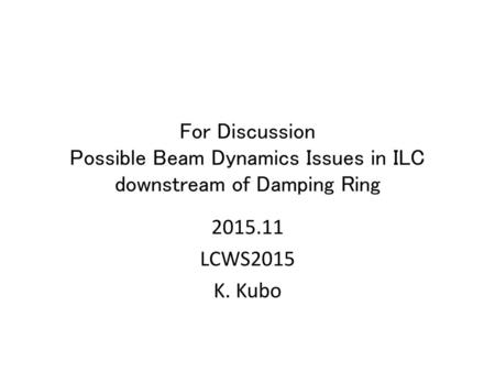 For Discussion Possible Beam Dynamics Issues in ILC downstream of Damping Ring 2015.11 LCWS2015 K. Kubo.