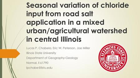 Seasonal variation of chloride input from road salt application in a mixed urban/agricultural watershed in central Illinois Lucas P. Chabela, Eric W. Peterson,