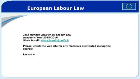European Labour Law Jean Monnet Chair of EU Labour Law Academic Year 2015-2016 Silvia Borelli: silvia.borelli@unife.it Please, check the web site for.
