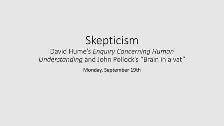 Skepticism David Hume’s Enquiry Concerning Human Understanding and John Pollock’s “Brain in a vat” Monday, September 19th.