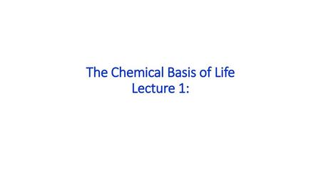 The Chemical Basis of Life Lecture 1: