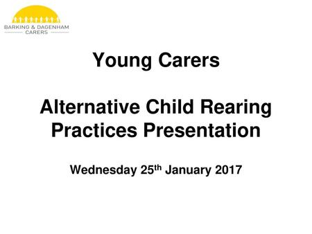 Young Carers Alternative Child Rearing Practices Presentation Wednesday 25th January 2017 Use this slide to explain that we are here to create some.