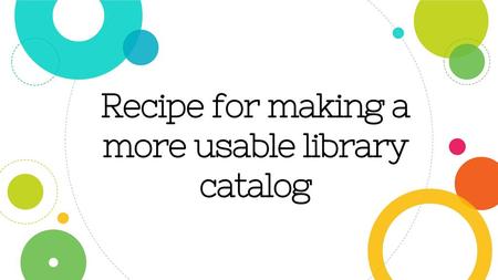 Recipe for making a more usable library catalog