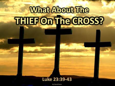 What About The THIEF On The CROSS? Luke 23:39-43 By David Dann.