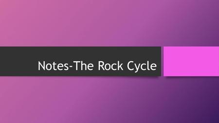 Notes-The Rock Cycle.