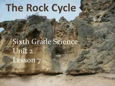 The Rock Cycle Sixth Grade Science Unit 2 Lesson 7.
