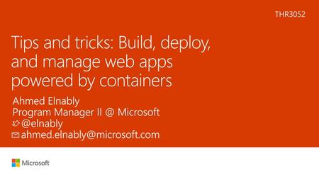 THR3052 Tips and tricks: Build, deploy, and manage web apps powered by containers Ahmed Elnably Program Manager II @ Microsoft @elnably ahmed.elnably@microsoft.com.