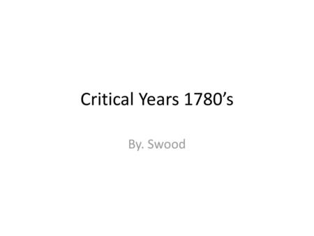 Critical Years 1780’s By. Swood.