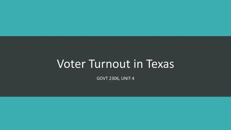 Voter Turnout in Texas GOVT 2306, Unit 4.