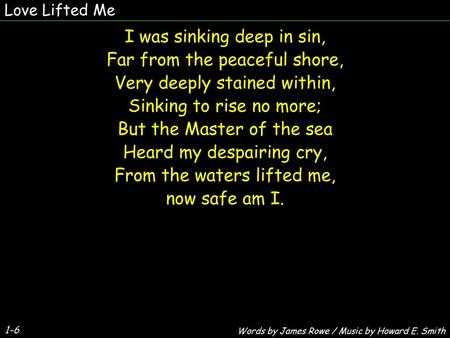 Love Lifted Me I was sinking deep in sin, Far from the peaceful shore, Very deeply stained within, Sinking to rise no more; But the Master of the sea Heard.