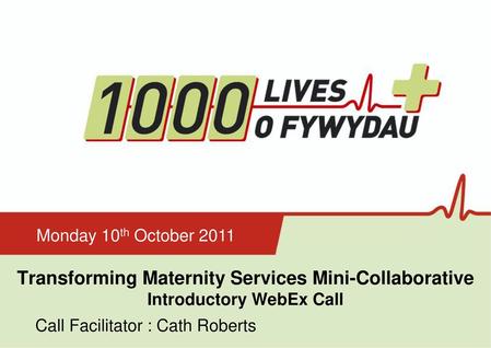 Monday 10th October 2011 Transforming Maternity Services Mini-Collaborative Introductory WebEx Call Call Facilitator : Cath Roberts Insert name of presentation.