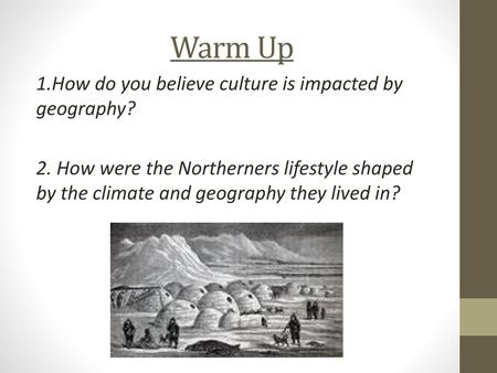 Warm Up 1.How do you believe culture is impacted by geography? 2. How were the Northerners lifestyle shaped by the climate and geography they lived in?