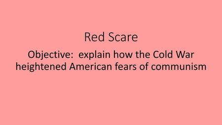 Red Scare Objective: explain how the Cold War heightened American fears of communism.